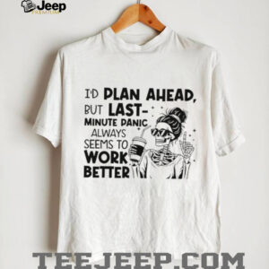 I’d plan ahead but last minute panic always seems to work better shirt