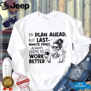 I’d plan ahead but last minute panic always seems to work better shirt