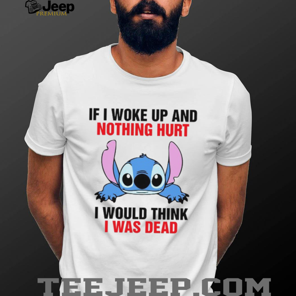 If I Woke Up And Nothing Hurt I Would Think I Was Dead T Shirt If I Woke Up And Nothing Hurt I Would Think I Was Dead T Shirt