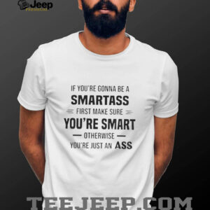 If you’re gonna be a smartass first make sure you’re smart otherwise you’re just an ass shirt