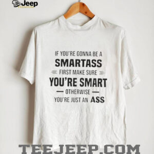 If you’re gonna be a smartass first make sure you’re smart otherwise you’re just an ass shirt
