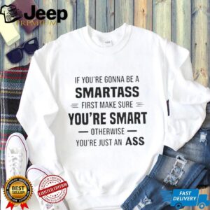 If you’re gonna be a smartass first make sure you’re smart otherwise you’re just an ass shirt