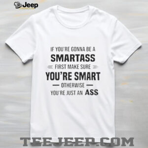 If you’re gonna be a smartass first make sure you’re smart otherwise you’re just an ass shirt
