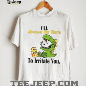 I’ll Always Be Here To Irritate You T Shirt I’ll Always Be Here To Irritate You T Shirt