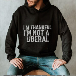 I’m thankful I’m not a liberal Happy Thanksgiving shirt