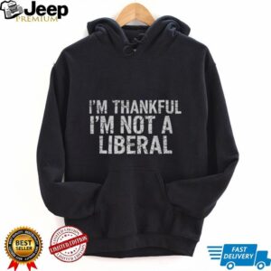 I’m thankful I’m not a liberal Happy Thanksgiving shirt