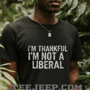 I’m thankful I’m not a liberal Happy Thanksgiving shirt