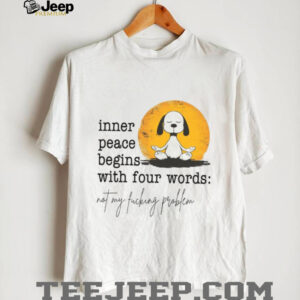 Inner Peace Begins With Four Words Not My Fucking Problem T Shirt Inner Peace Begins With Four Words Not My Fucking Problem T Shirt