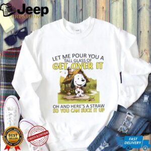 Let Me Pour You A Get Over It Tall Glass Of Oh And Here's A Straw So You Can Suck It Up T Shirt