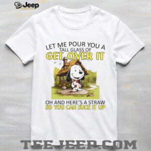 Let Me Pour You A Get Over It Tall Glass Of Oh And Here's A Straw So You Can Suck It Up T Shirt