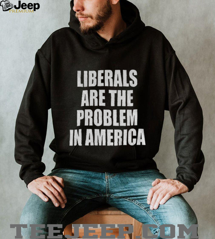 Liberals are the problem in America shirt Liberals are the problem in America shirt