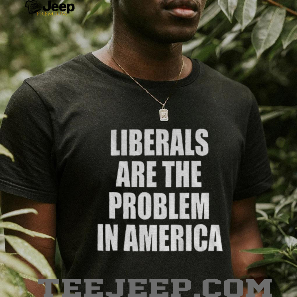 Liberals are the problem in America shirt Liberals are the problem in America shirt