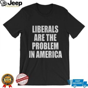 Liberals are the problem in America shirt
