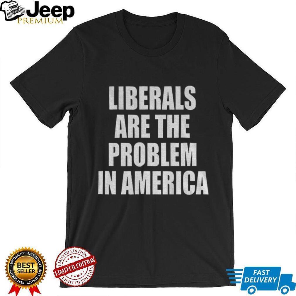 Liberals are the problem in America shirt Liberals are the problem in America shirt
