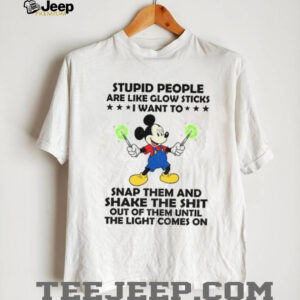 Mickey stupid people are like glow sticks I want to snap them and shake the shit out of them until shirt Mickey stupid people are like glow sticks I want to snap them and shake the shit out of them until shirt