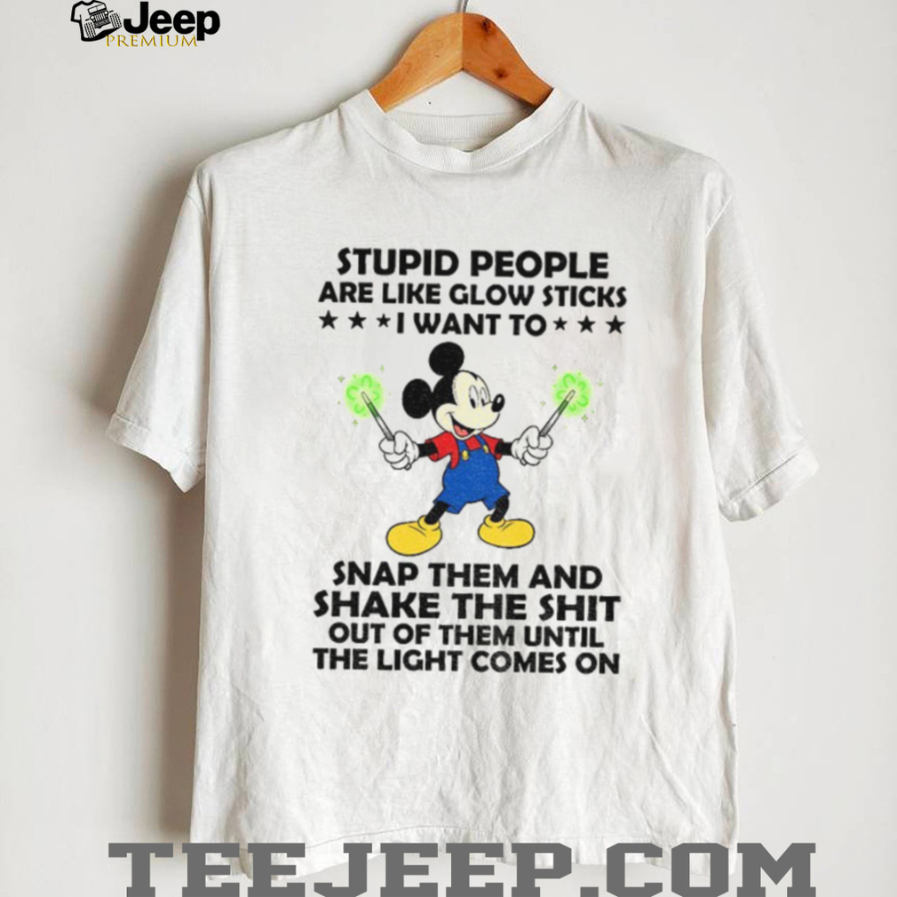 Mickey stupid people are like glow sticks I want to snap them and shake the shit out of them until shirt Mickey stupid people are like glow sticks I want to snap them and shake the shit out of them until shirt