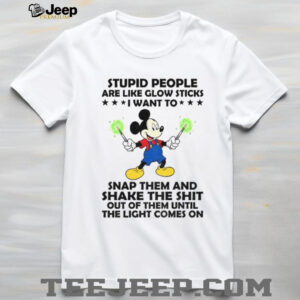Mickey stupid people are like glow sticks I want to snap them and shake the shit out of them until shirt