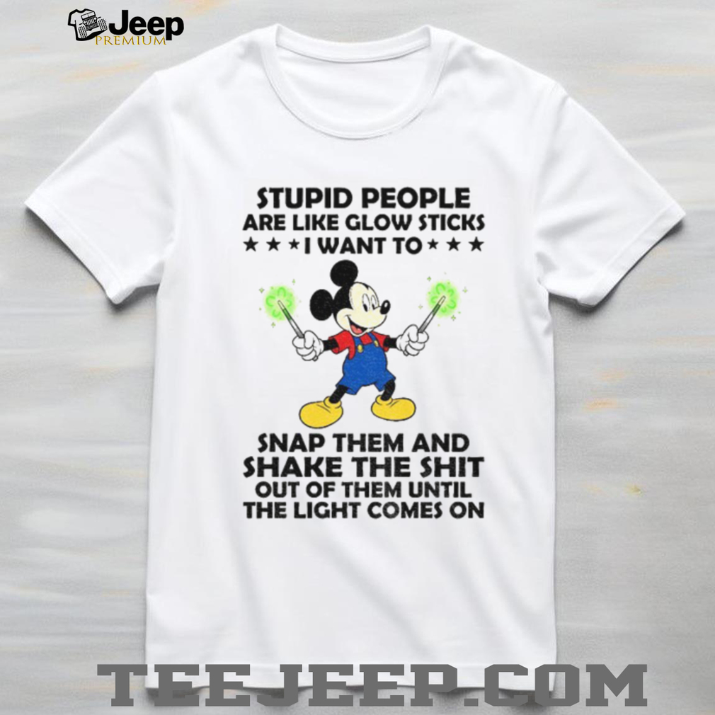 Mickey stupid people are like glow sticks I want to snap them and shake the shit out of them until shirt Mickey stupid people are like glow sticks I want to snap them and shake the shit out of them until shirt