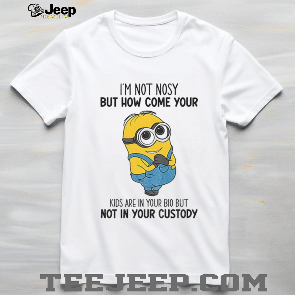 Minion I’m not nosy but how come your kids are in your bio but not in your custody shirt Minion I’m not nosy but how come your kids are in your bio but not in your custody shirt