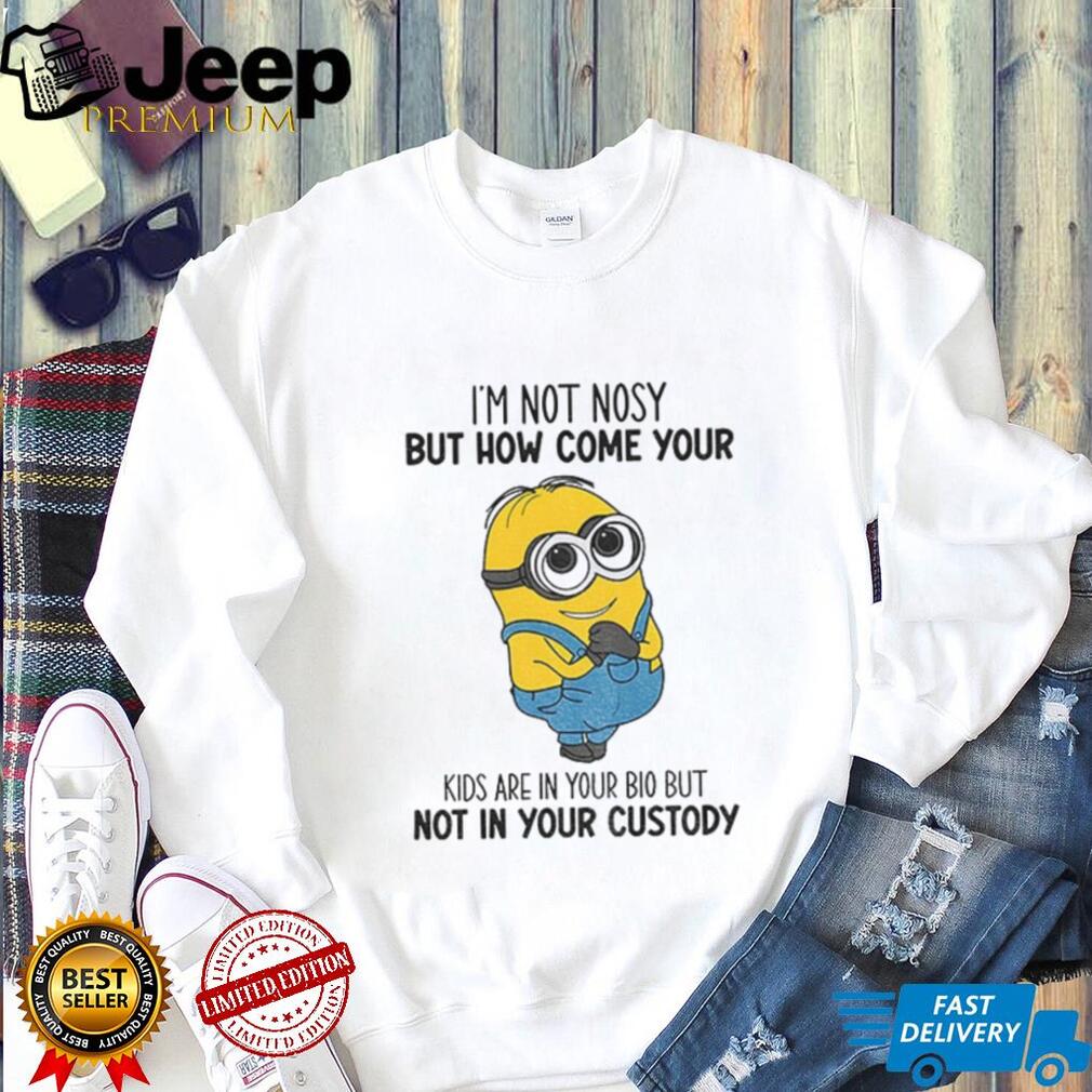 Minion I’m not nosy but how come your kids are in your bio but not in your custody shirt Minion I’m not nosy but how come your kids are in your bio but not in your custody shirt