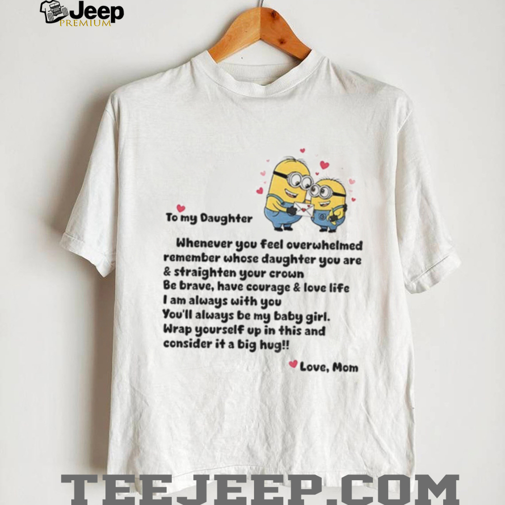 Minion to my daughter whenever you feel overwhelmed remember whose daughter you are and straighten shirt Minion to my daughter whenever you feel overwhelmed remember whose daughter you are and straighten shirt