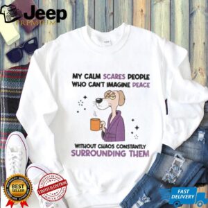 My calm scares people who can’t imagine peace without chaos constantly surrounding them shirt My calm scares people who can’t imagine peace without chaos constantly surrounding them shirt