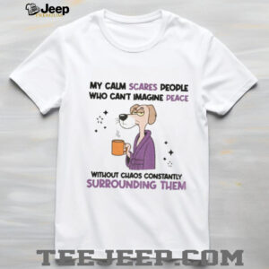 My calm scares people who can’t imagine peace without chaos constantly surrounding them shirt