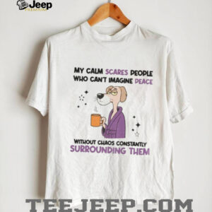 My calm scares people who can’t imagine peace without chaos constantly surrounding them shirt