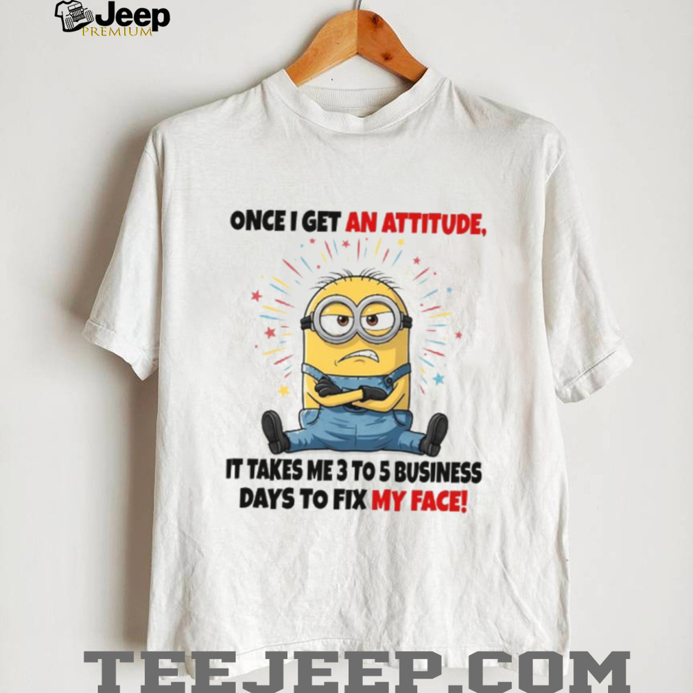 Once I Get An Attitude, It Takes Me 3 To 5 Business Days To Fix My Face! T Shirt Once I Get An Attitude, It Takes Me 3 To 5 Business Days To Fix My Face! T Shirt