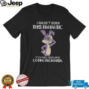 Rabbit I wasn’t born this dramatic it’s a well developed coping mechanism shirt
