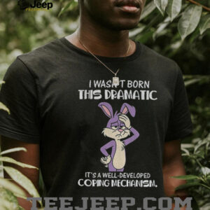 Rabbit I wasn’t born this dramatic it’s a well developed coping mechanism shirt