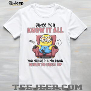 Since You Know It All You Should Also Know When To Shut Up T Shirt