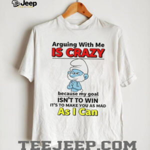 Smurf arguing with me is crazy because my goal isn’t to win it’s to make you as mad shirt