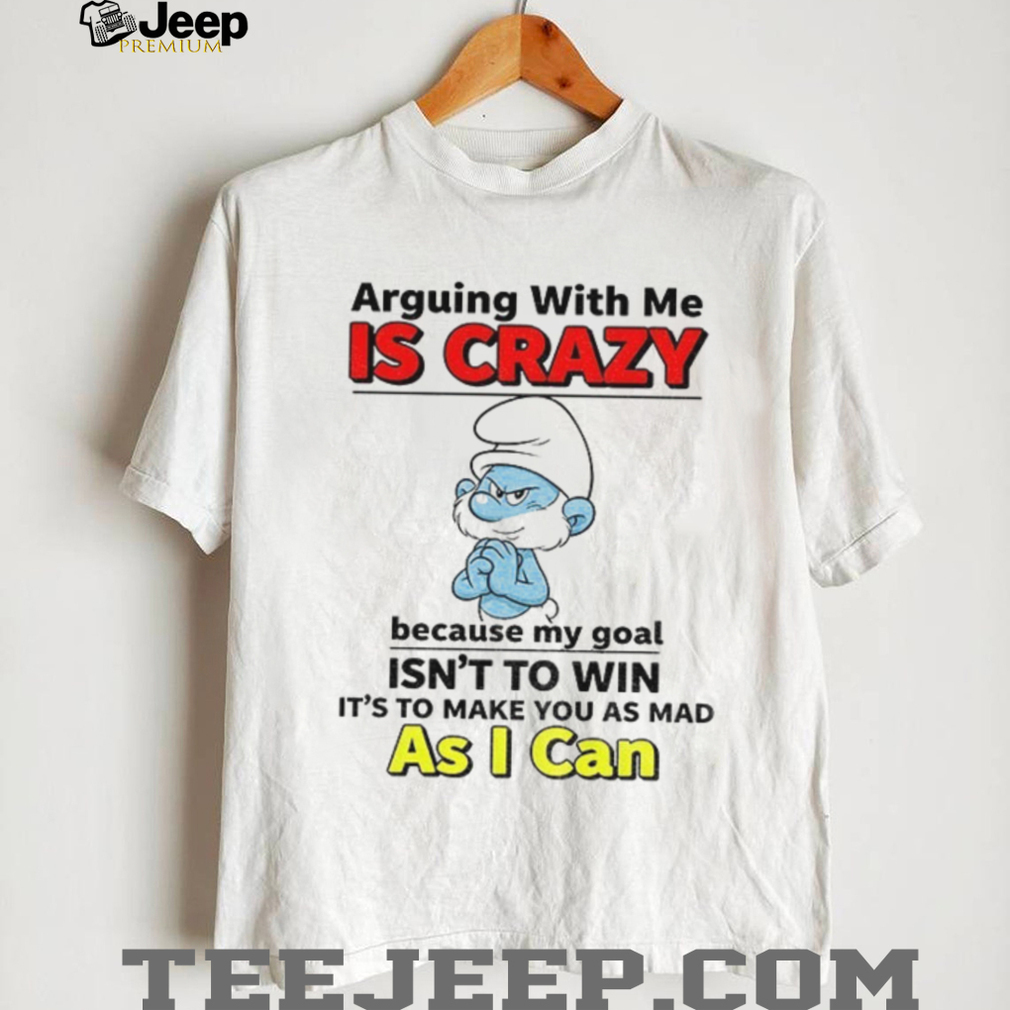 Smurf arguing with me is crazy because my goal isn’t to win it’s to make you as mad shirt Smurf arguing with me is crazy because my goal isn’t to win it’s to make you as mad shirt