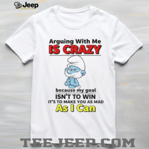 Smurf arguing with me is crazy because my goal isn’t to win it’s to make you as mad shirt