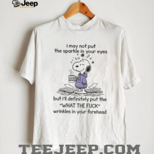 Snoopy I may not put the sparkle in your eyes but I’ll definitely put the what the fuck wrinkles shirt
