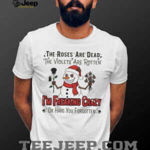 Snowman Santa the roses are dead the violets are rotten I’m freaking crazy or have you forgotten Christmas shirt