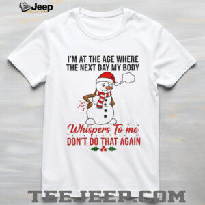 Snowman Xmas I’m at the age where the next day my body whispers to me don’t do that again Christmas shirt
