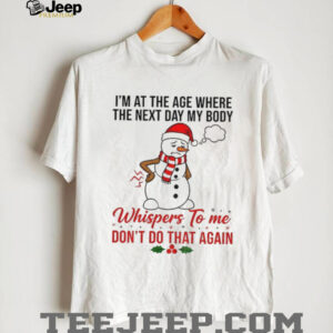 Snowman Xmas I’m at the age where the next day my body whispers to me don’t do that again Christmas shirt