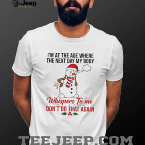 Snowman Xmas I’m at the age where the next day my body whispers to me don’t do that again Christmas shirt