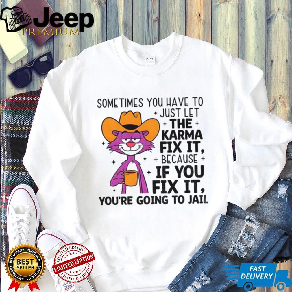 Sometimes you have to just let karma fix it because if you fix it you’re going to jail shirt Sometimes you have to just let karma fix it because if you fix it you’re going to jail shirt