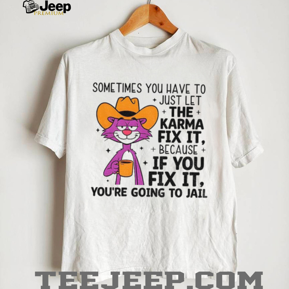 Sometimes you have to just let karma fix it because if you fix it you’re going to jail shirt Sometimes you have to just let karma fix it because if you fix it you’re going to jail shirt