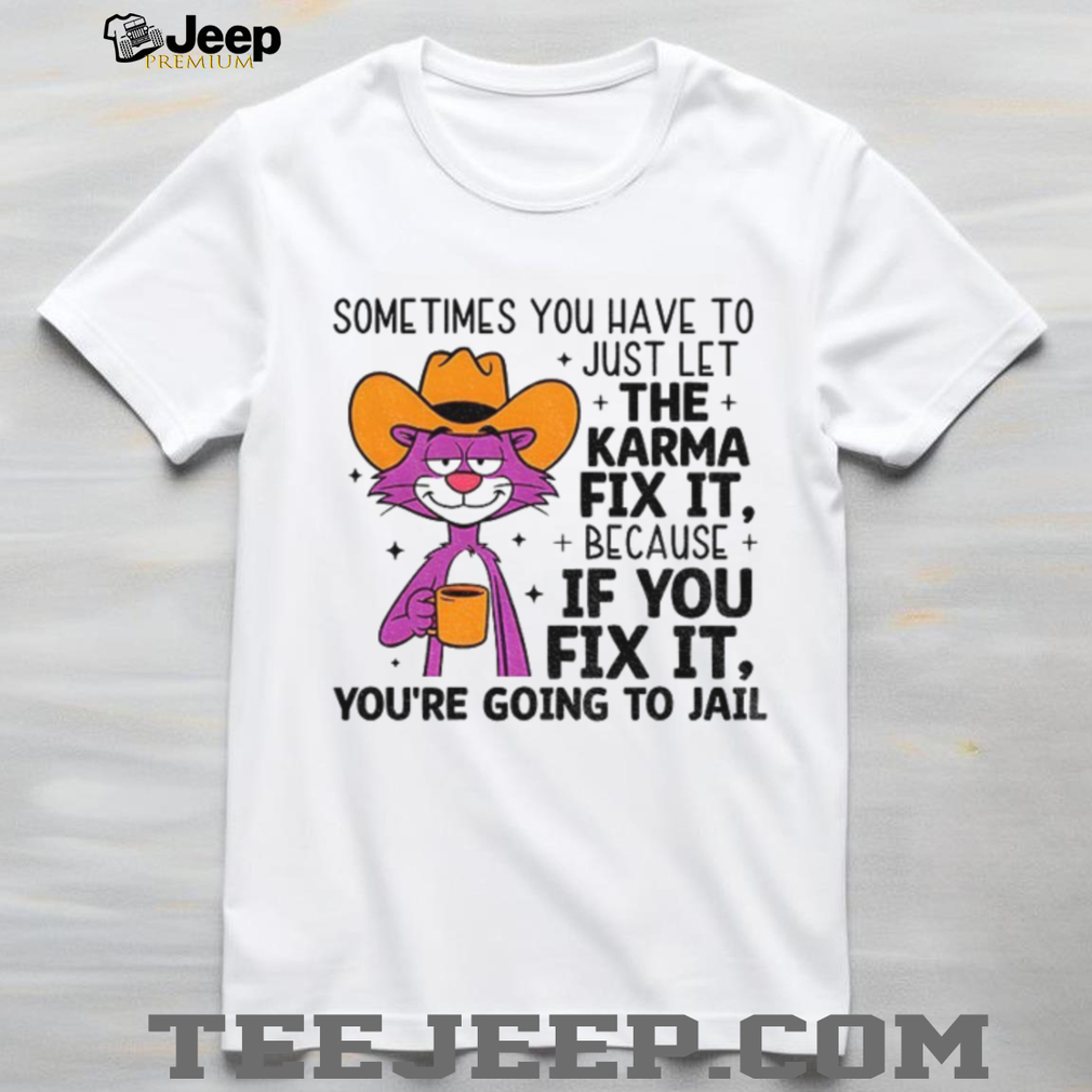 Sometimes you have to just let karma fix it because if you fix it you’re going to jail shirt Sometimes you have to just let karma fix it because if you fix it you’re going to jail shirt
