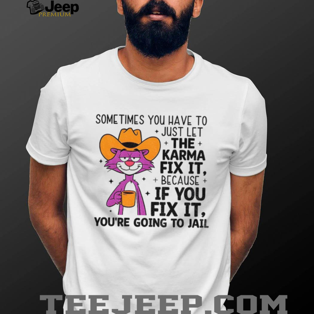 Sometimes you have to just let karma fix it because if you fix it you’re going to jail shirt Sometimes you have to just let karma fix it because if you fix it you’re going to jail shirt