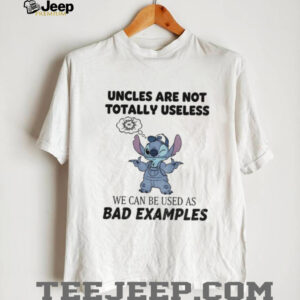 Stitch uncles are not totally useless we can be used as bad examples shirt   Copy