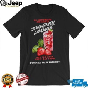 Strawberry lemonade all your dreams are made of and you make sure I eat today I wanna talk tonight shirt