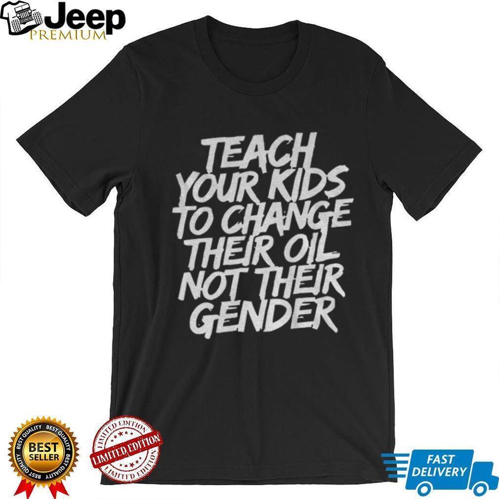 Teach your kids to change their oil not their gender shirt Teach your kids to change their oil not their gender shirt