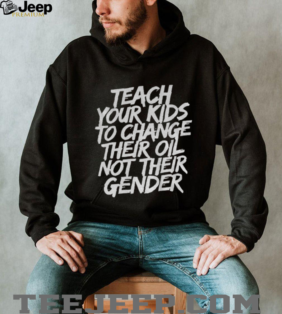 Teach your kids to change their oil not their gender shirt Teach your kids to change their oil not their gender shirt