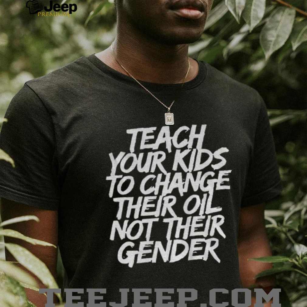 Teach your kids to change their oil not their gender shirt Teach your kids to change their oil not their gender shirt