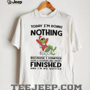 Today I'm Doing Nothing Because I Started Doing It Yesterday And I Wasn't Finished And I'm No QuitterT Shirt